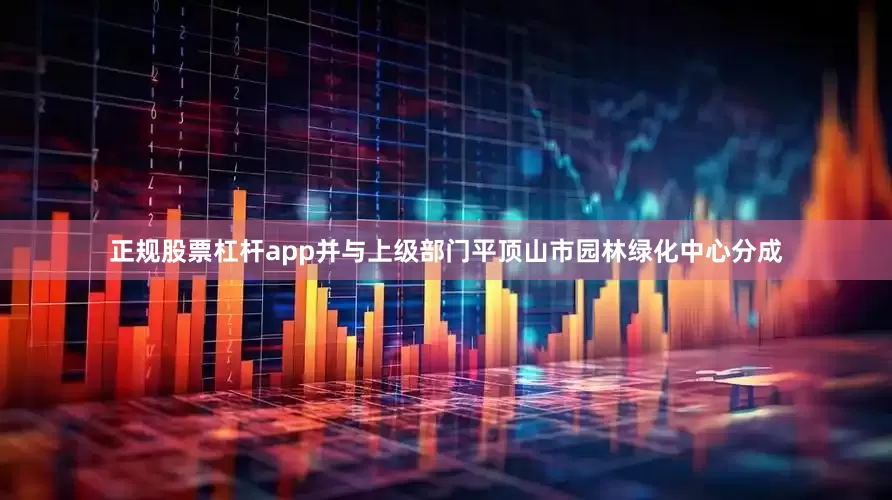 正规股票杠杆app并与上级部门平顶山市园林绿化中心分成