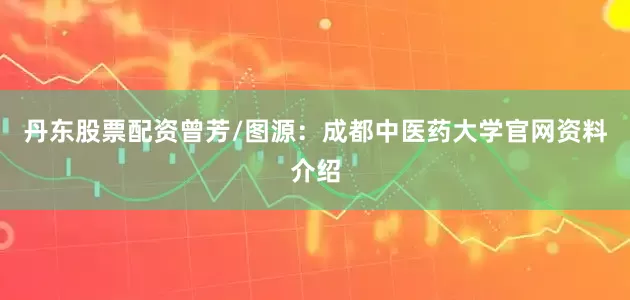 丹东股票配资曾芳/图源：成都中医药大学官网资料介绍