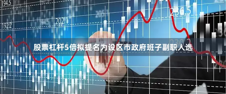 股票杠杆5倍拟提名为设区市政府班子副职人选