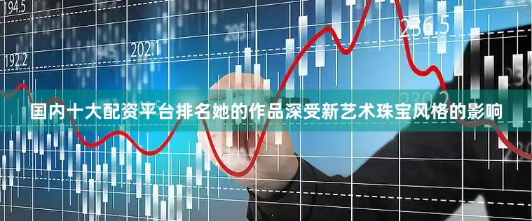 国内十大配资平台排名她的作品深受新艺术珠宝风格的影响