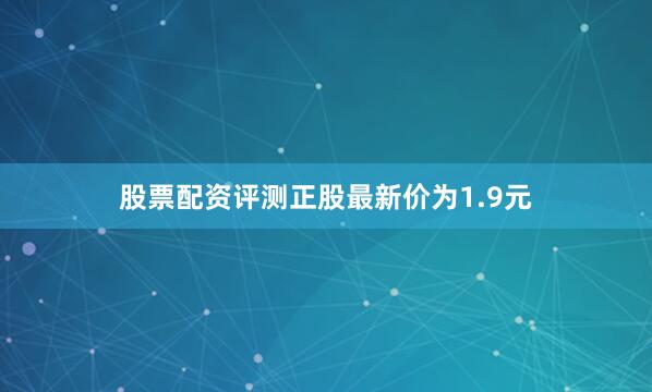 股票配资评测正股最新价为1.9元