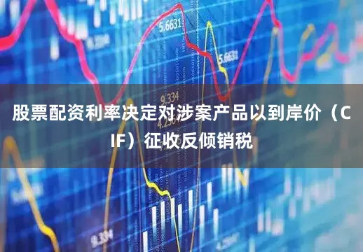 股票配资利率决定对涉案产品以到岸价（CIF）征收反倾销税