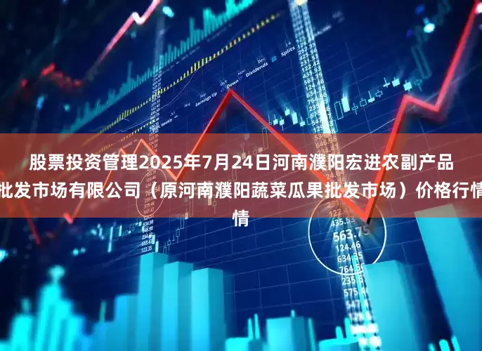 股票投资管理2025年7月24日河南濮阳宏进农副产品批发市场有限公司（原河南濮阳蔬菜瓜果批发市场）价格行情