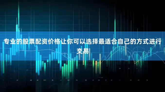 专业的股票配资价格让你可以选择最适合自己的方式进行交易