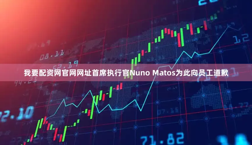 我要配资网官网网址首席执行官Nuno Matos为此向员工道歉