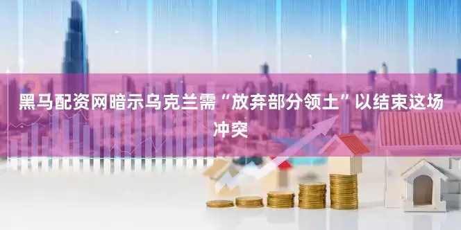 黑马配资网暗示乌克兰需“放弃部分领土”以结束这场冲突