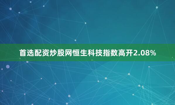 首选配资炒股网恒生科技指数高开2.08%