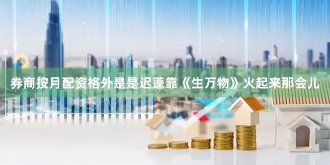 券商按月配资格外是是迟蓬靠《生万物》火起来那会儿